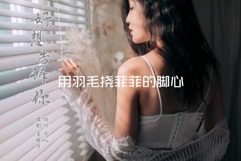 用羽毛挠菲菲的脚心